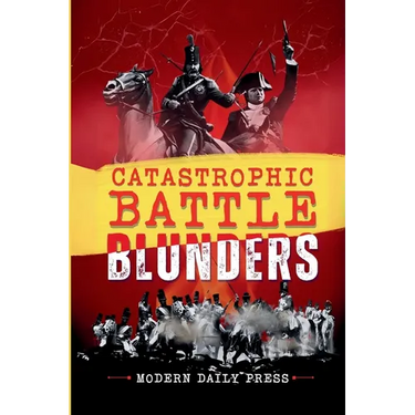 Catastrophic Battle Blunders: Tales of Epic Military Mistakes You'll Remember