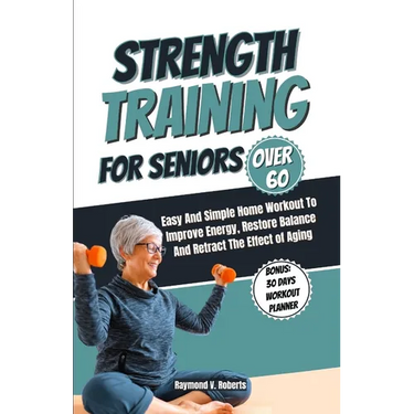 Strength Training For Seniors Over 60: Easy and Simple Home Workout to Improve Energy, Restore Balance and Retract the Effects of Aging.