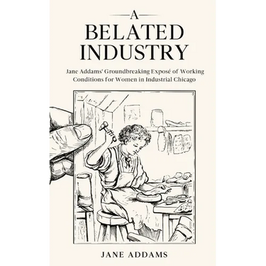 A Belated Industry: Jane Addams' Groundbreaking Exposé of Working Conditions for Women in Industrial Chicago (Annotated)