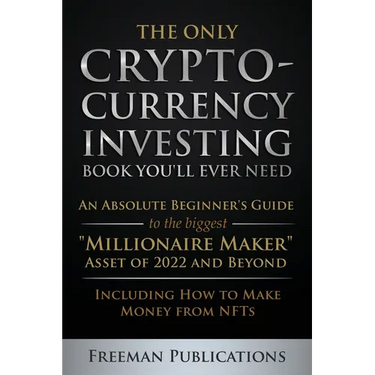 The Only Cryptocurrency Investing Book You'll Ever Need: An Absolute Beginner's Guide to the Biggest "Millionaire Maker" Asset of 2022 and Beyond - In