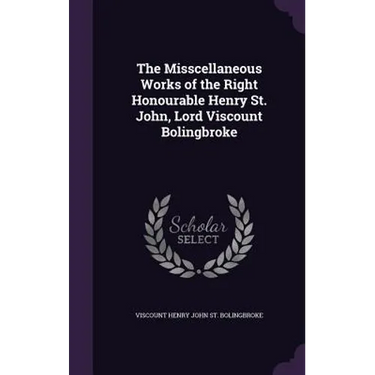 The Misscellaneous Works of the Right Honourable Henry St. John, Lord Viscount Bolingbroke