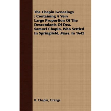 The Chapin Genealogy: Containing a Very Large Proportion of the Descendants of Dea. Samuel Chapin, Who Settled in Springfield, Mass. in 1642