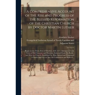 A Comprehensive Account of the Rise and Progress of the Blessed Reformation of the Christian Church by Doctor Martin Luther: Began on the Thirty-first