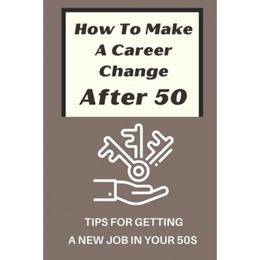 How To Make A Career Change After 50: Tips For Getting A New Job In Your 50s: New Career Ideas For Older Workers