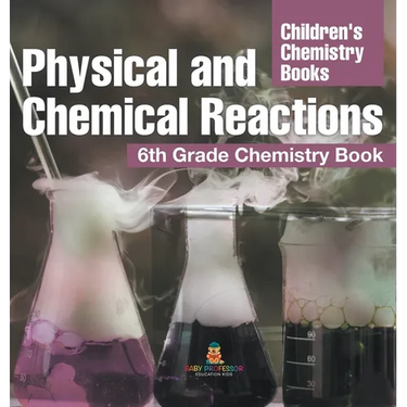 Physical and Chemical Reactions: 6th Grade Chemistry Book Children's Chemistry Books