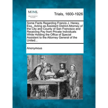 Some Facts Regarding Francis J. Heney, Esq., Acting as Assistant District Attorney of the City and County of San Francisco and Receiving Pay from Priv