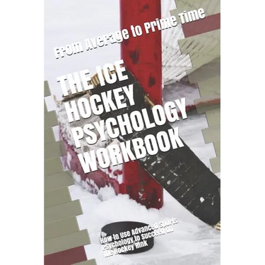 The Ice Hockey Psychology Workbook: How to Use Advanced Sports Psychology to Succeed on the Hockey Rink