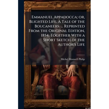 Emmanuel Appadocca; or, Blighted Life. A Tale of the Boucaneers. ... Reprinted From the Original Edition, 1854. Together With a Short Sketch of the Au