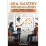 Jira Mastery for Scrum Masters: Your Complete Handbook for Agile Project Excellence