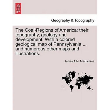 The Coal-Regions of America; their topography, geology and development. With a colored geological map of Pennsylvania ... and numerous other maps and