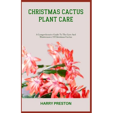 Christmas Cactus Plant Care: A Comprehensive Guide To The Care And Maintenance Of Christmas Cactus
