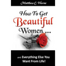 How To Get Beautiful Women and Everything Else You Want from Life