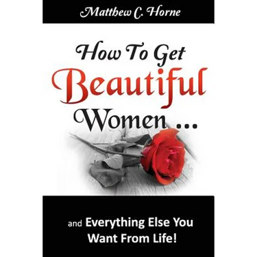 How To Get Beautiful Women and Everything Else You Want from Life