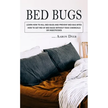 Bed Bugs: Learn How to Kill Bed Bugs and Prevent Bed Bug Bites (How to Get Rid of Bed Bugs without Toxic Chemicals or Insecticides)