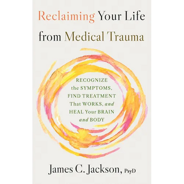 Reclaiming Your Life from Medical Trauma: Recognize the Symptoms, Find Treatment That Works, and Heal Your Brain and Body