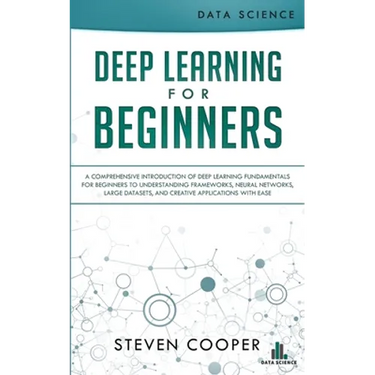 Deep Learning for Beginners: A comprehensive introduction of deep learning fundamentals for beginners to understanding frameworks, neural networks,