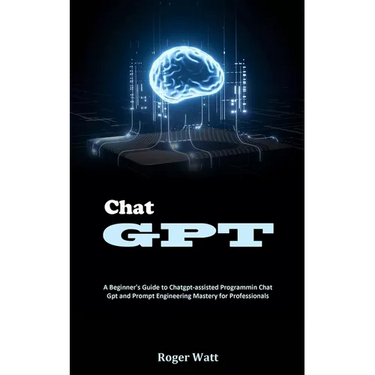 Chat Gpt: A Beginner's Guide to Chatgpt-assisted Programmin Chat Gpt and Prompt Engineering Mastery for Professionals