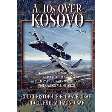 A-10s Over Kosovo: The Victory of Airpower over a Fielded Army as Told by Airmen Who Fought in Operation Allied Force