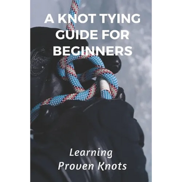 A Knot Tying Guide For Beginners: Learning Proven Knots: Essential Knots