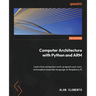 Computer Architecture with Python and ARM: Learn how computers work, program your own, and explore assembly language on Raspberry Pi