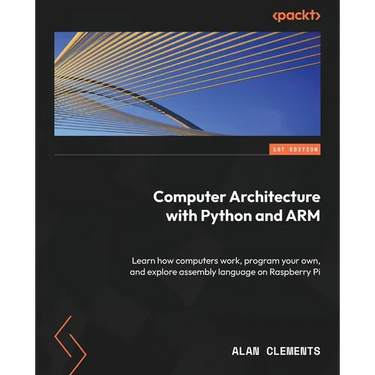 Computer Architecture with Python and ARM: Learn how computers work, program your own, and explore assembly language on Raspberry Pi