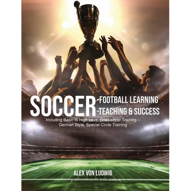 Soccer-Football Learning-Teaching and Success: Including Basic to High Level Goalkeeper Training - German Style, Special Circle Training