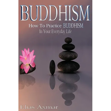 Buddhism: How To Practice Buddhism In Your Everyday Life