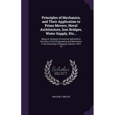 Principles of Mechanics, and Their Application to Prime Movers, Naval Architecture, Iron Bridges, Water Supply, Etc...: Being an Abstract of Lectures