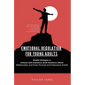Emotional Regulation: Mindful Strategies To Enhance Self-Awareness, Build Resilience, Master Relationships, And Foster Personal And Professional Growt