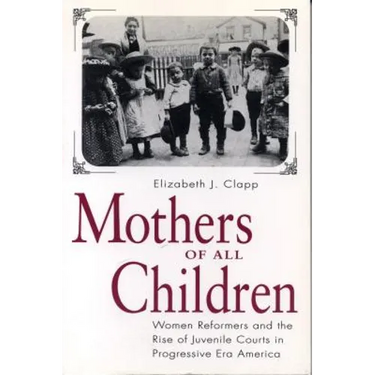 Mothers of All Children: Women Reformers and the Rise of Juvenile Courts in Progressive Era America