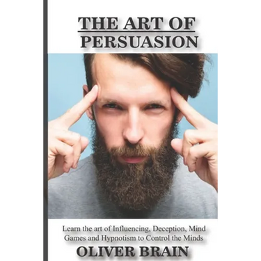 The art of Persuasion: Learn the art of influencing, deception, mind games and hypnotism to Control the minds