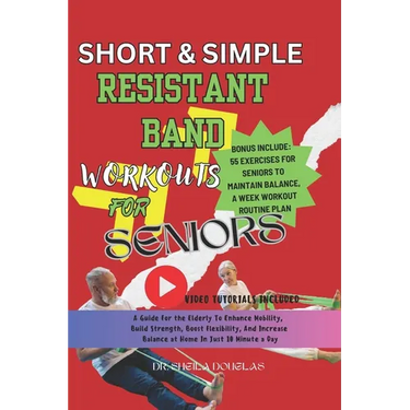 Short and Simple Resistant Band Workouts for Seniors: A Guide For The Elderly To Enhance Mobility, Build Strength, Boost Flexibility and Increase At H