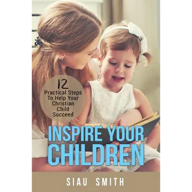 Inspire Your Children: 12 Practical Steps To Help Your Christian Child Succeed
