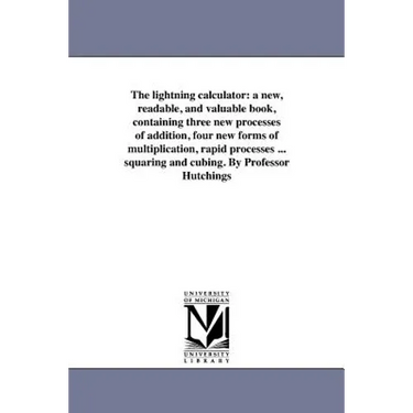 The lightning calculator: a new, readable, and valuable book, containing three new processes of addition, four new forms of multiplication, rapi
