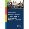 A Study Guide for Sherman Alexie's "This Is What It Means to Say Phoenix, Arizona"