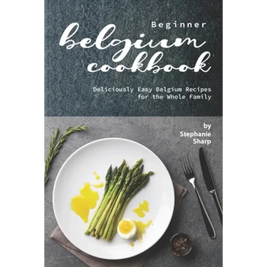 Beginner Belgium Cookbook: Deliciously Easy Belgium Recipes for the Whole Family