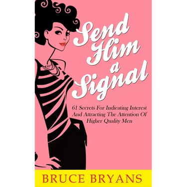 Send Him A Signal: 61 Secrets For Indicating Interest And Attracting The Attention Of Higher Quality Men
