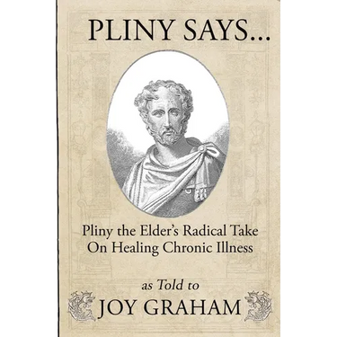 Pliny Says: Pliny the Elder's Radical Take on Healing Chronic Illness as Told to Joy Graham
