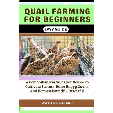 Quail Farming for Beginners Easy Guide: A Comprehensive Guide For Novice To Cultivate Success, Raise Happy Quails, And Harvest Bountiful Rewards