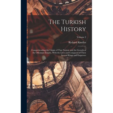 The Turkish History: Comprehending the Origin of That Nation, and the Growth of the Othoman Empire, With the Lives and Conquests of Their S