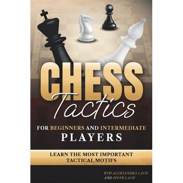 Chess Tactics for Beginners and Intermediate Players: Learn The Most Important Tactical Motifs