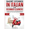 Short Stories in Italian For Beginner Learners: Quickly Improve Your Reading, Speaking, and Confidence in Italian the Fun Way - with Powerful Vocab To