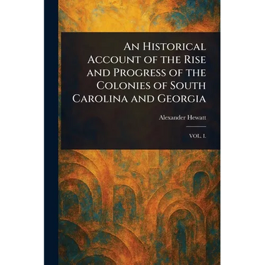 An Historical Account of the Rise and Progress of the Colonies of South Carolina and Georgia