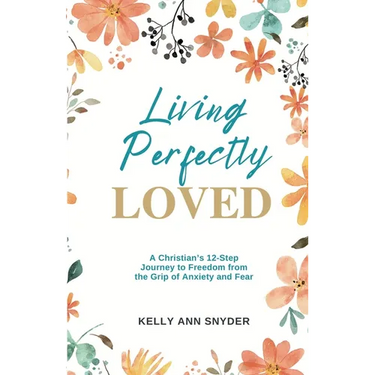 Living Perfectly Loved: A Christian's 12-Step Journey to Freedom from the Grip of Anxiety and Fear