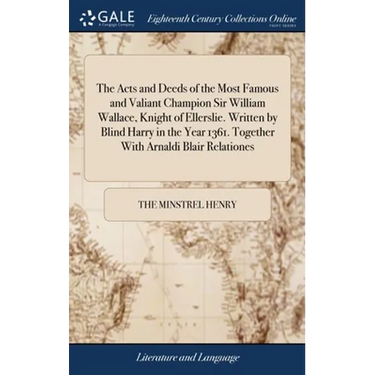 The Acts and Deeds of the Most Famous and Valiant Champion Sir William Wallace, Knight of Ellerslie. Written by Blind Harry in the Year 1361. Together