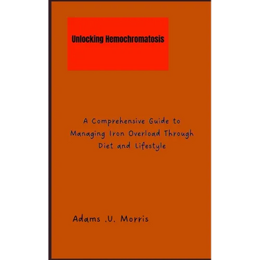 Unlocking Hemochromatosis: A Comprehensive Guide to Managing Iron Overload Through Diet and Lifestyle