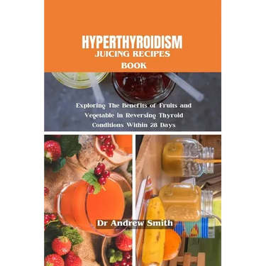 Hyperthyroidism Juicing Recipes Book: Exploring The Benefits of Fruits and Vegetable in Reversing Thyroid Conditions Within 28 Days