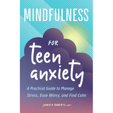 Mindfulness for Teen Anxiety: A Practical Guide to Manage Stress, Ease Worry, and Find Calm