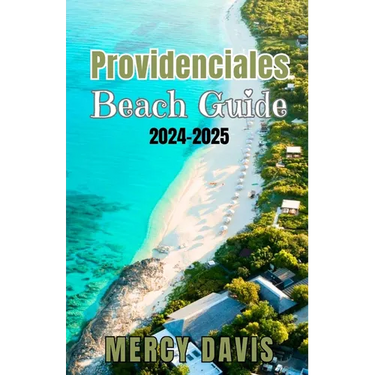 Providenciales Beach Guide 2024-2025: "The complete insider Guide to the Best Beaches, Resorts, Activities, and Hidden Gems on Turks and Caicos' Most