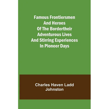 Famous Frontiersmen and Heroes of the BorderTheir Adventurous Lives and Stirring Experiences in Pioneer Days